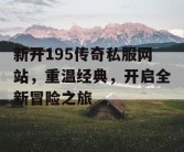 新开195传奇私服网站，重温经典，开启全新冒险之旅