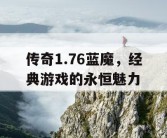 传奇1.76蓝魔，经典游戏的永恒魅力