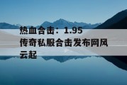 热血合击：1.95 传奇私服合击发布网风云起