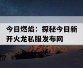 今日燃焰：探秘今日新开火龙私服发布网