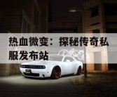 热血微变：探秘传奇私服发布站