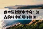 我本沉默版本传奇：复古韵味中的别样热血