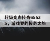 超级变态传奇65535，游戏界的传奇之旅