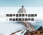 韩版中变传奇今日新开：热血革新之旅开启