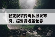 轻变靓装传奇私服发布网，探索游戏新世界