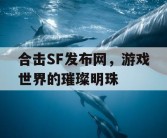 合击SF发布网，游戏世界的璀璨明珠