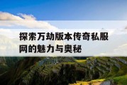 探索万劫版本传奇私服网的魅力与奥秘