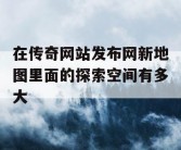 在传奇网站发布网新地图里面的探索空间有多大