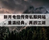 新开电信传奇私服网站，重温经典，再战江湖