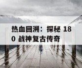 热血回溯：探秘 180 战神复古传奇