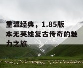 重温经典，1.85版本无英雄复古传奇的魅力之旅