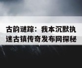 古韵谜踪：我本沉默执迷古镇传奇发布网探秘