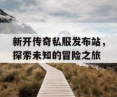 新开传奇私服发布站，探索未知的冒险之旅