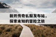 新开传奇私服发布站，探索未知的冒险之旅