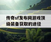 传奇sf发布网游戏顶级装备获取的途径