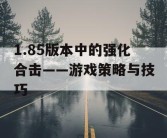1.85版本中的强化合击——游戏策略与技巧