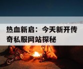 热血新启：今天新开传奇私服网站探秘