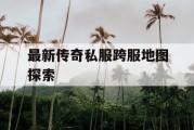 最新传奇私服跨服地图探索