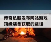 传奇私服发布网站游戏顶级装备获取的途径