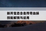 新开变态合击传奇血脉技能解锁与运用