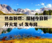 热血新燃：探秘今日新开火龙 sf 发布网
