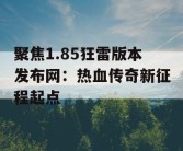 聚焦1.85狂雷版本发布网：热血传奇新征程起点
