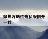 聚焦万劫传奇私服刚开一秒