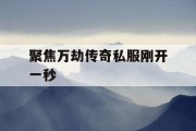 聚焦万劫传奇私服刚开一秒