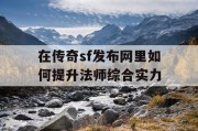 在传奇sf发布网里如何提升法师综合实力