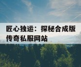 匠心独运：探秘合成版传奇私服网站
