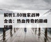 解析1.80独家战神合击：热血传奇的巅峰碰撞