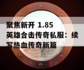 聚焦新开 1.85 英雄合击传奇私服：续写热血传奇新篇