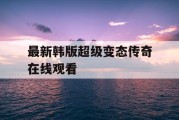 最新韩版超级变态传奇在线观看