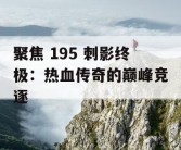 聚焦 195 刺影终极：热血传奇的巅峰竞逐