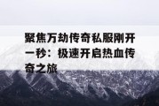聚焦万劫传奇私服刚开一秒：极速开启热血传奇之旅