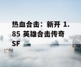热血合击：新开 1.85 英雄合击传奇 SF