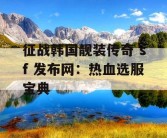 征战韩国靓装传奇 sf 发布网：热血选服宝典