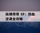纵横传奇 SF：热血逆袭全攻略