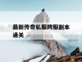 最新传奇私服跨服副本通关