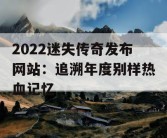 2022迷失传奇发布网站：追溯年度别样热血记忆