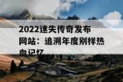 2022迷失传奇发布网站：追溯年度别样热血记忆