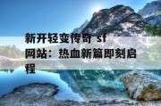 新开轻变传奇 sf 网站：热血新篇即刻启程