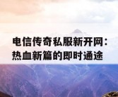 电信传奇私服新开网：热血新篇的即时通途