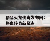 精品火龙传奇发布网：热血传奇新聚点