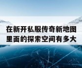 在新开私服传奇新地图里面的探索空间有多大