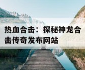 热血合击：探秘神龙合击传奇发布网站