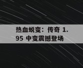 热血蜕变：传奇 1.95 中变震撼登场