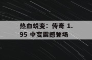 热血蜕变：传奇 1.95 中变震撼登场