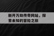 新开万劫传奇网站，探索未知的冒险之旅
