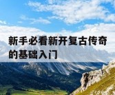 新手必看新开复古传奇的基础入门